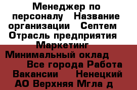 Менеджер по персоналу › Название организации ­ Септем › Отрасль предприятия ­ Маркетинг › Минимальный оклад ­ 25 000 - Все города Работа » Вакансии   . Ненецкий АО,Верхняя Мгла д.